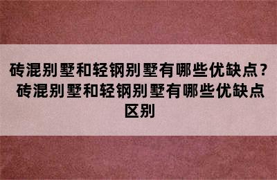 砖混别墅和轻钢别墅有哪些优缺点？ 砖混别墅和轻钢别墅有哪些优缺点区别